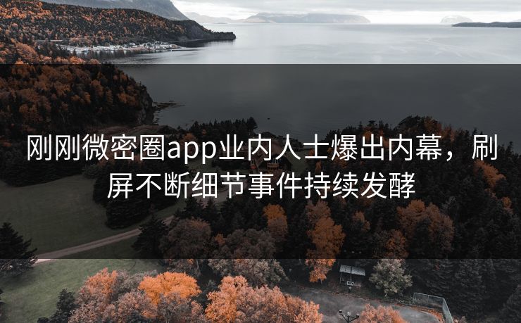 刚刚微密圈app业内人士爆出内幕，刷屏不断细节事件持续发酵