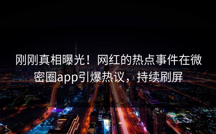 刚刚真相曝光！网红的热点事件在微密圈app引爆热议，持续刷屏