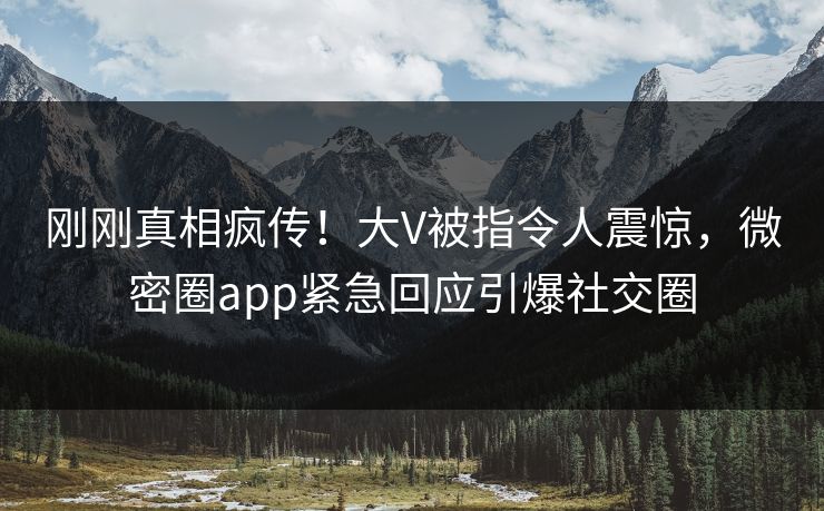 刚刚真相疯传！大V被指令人震惊，微密圈app紧急回应引爆社交圈