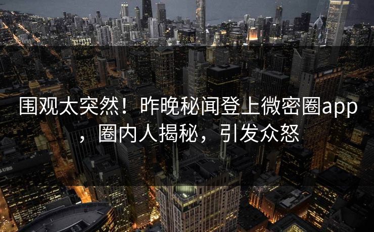围观太突然！昨晚秘闻登上微密圈app，圈内人揭秘，引发众怒