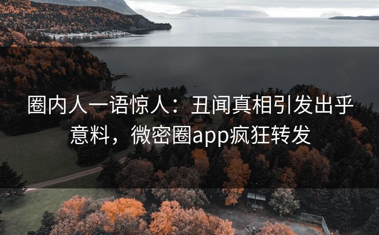 圈内人一语惊人：丑闻真相引发出乎意料，微密圈app疯狂转发