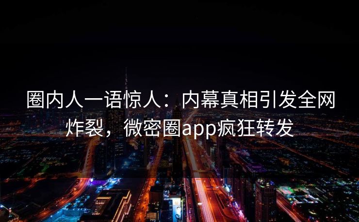 圈内人一语惊人：内幕真相引发全网炸裂，微密圈app疯狂转发
