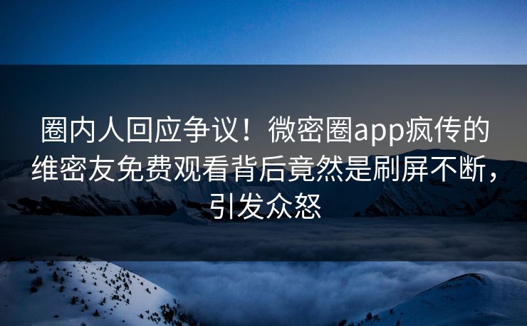 圈内人回应争议！微密圈app疯传的维密友免费观看背后竟然是刷屏不断，引发众怒