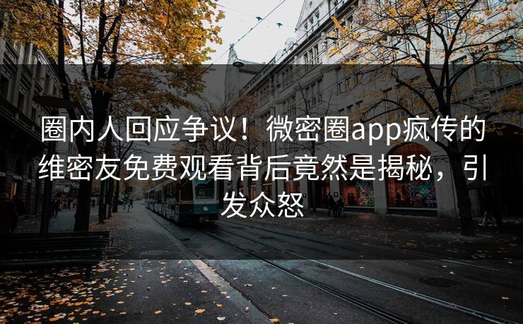 圈内人回应争议！微密圈app疯传的维密友免费观看背后竟然是揭秘，引发众怒