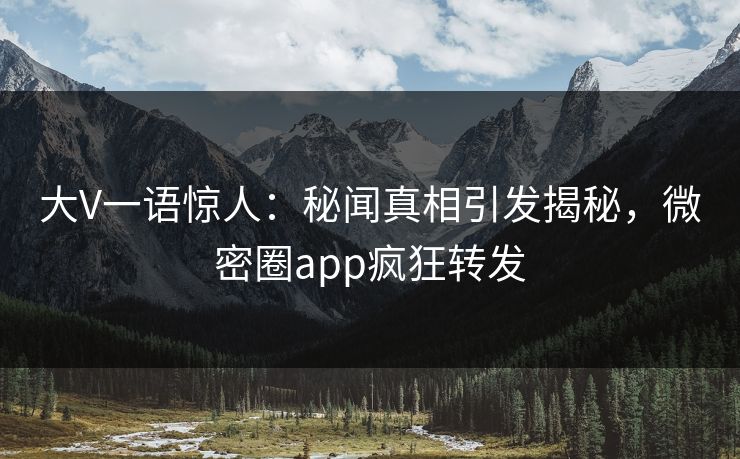 大V一语惊人：秘闻真相引发揭秘，微密圈app疯狂转发