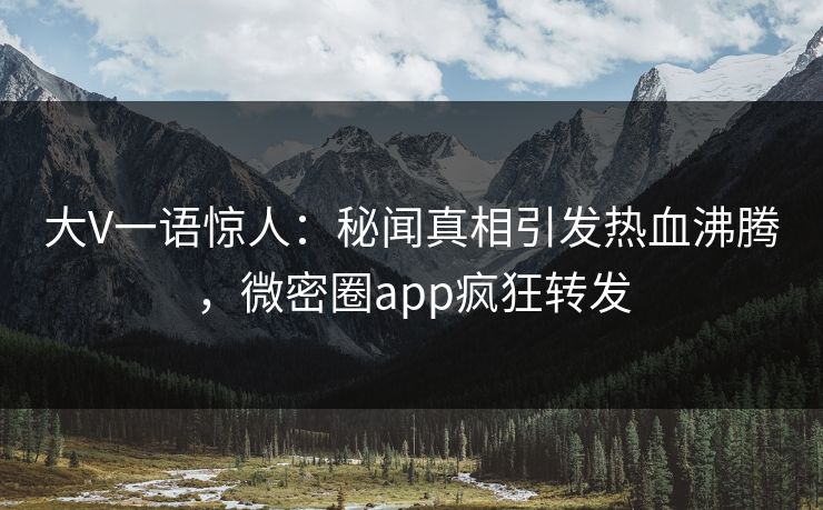 大V一语惊人：秘闻真相引发热血沸腾，微密圈app疯狂转发
