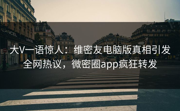 大V一语惊人：维密友电脑版真相引发全网热议，微密圈app疯狂转发