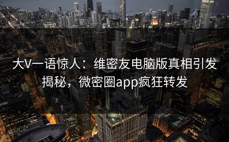 大V一语惊人：维密友电脑版真相引发揭秘，微密圈app疯狂转发