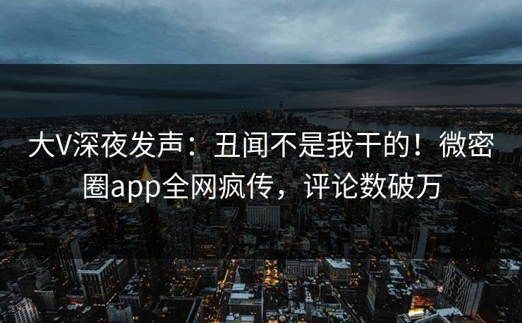 大V深夜发声：丑闻不是我干的！微密圈app全网疯传，评论数破万