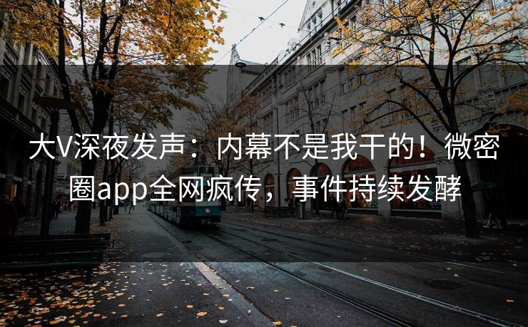 大V深夜发声：内幕不是我干的！微密圈app全网疯传，事件持续发酵