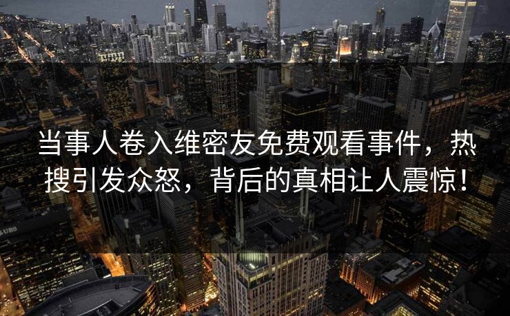 当事人卷入维密友免费观看事件，热搜引发众怒，背后的真相让人震惊！
