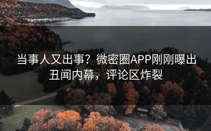 当事人又出事？微密圈APP刚刚曝出丑闻内幕，评论区炸裂