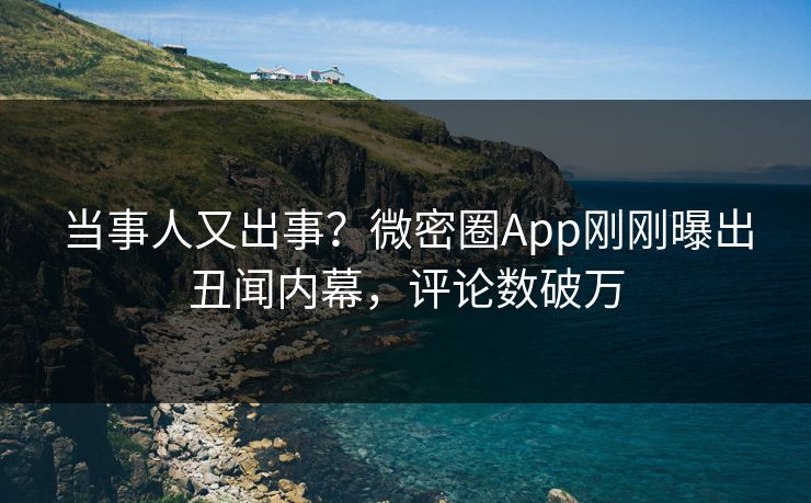当事人又出事？微密圈App刚刚曝出丑闻内幕，评论数破万