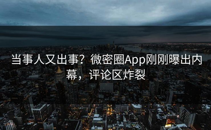 当事人又出事？微密圈App刚刚曝出内幕，评论区炸裂