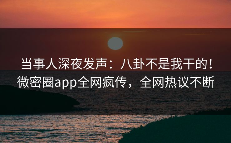 当事人深夜发声：八卦不是我干的！微密圈app全网疯传，全网热议不断