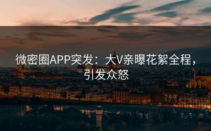 微密圈APP突发：大V亲曝花絮全程，引发众怒
