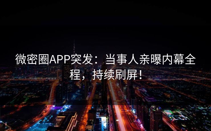 微密圈APP突发：当事人亲曝内幕全程，持续刷屏！
