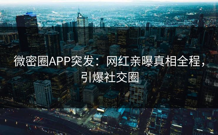 微密圈APP突发：网红亲曝真相全程，引爆社交圈