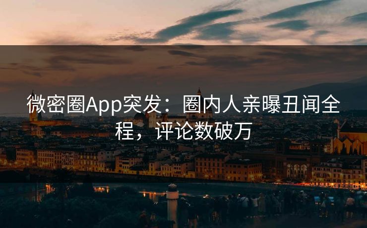 微密圈App突发：圈内人亲曝丑闻全程，评论数破万