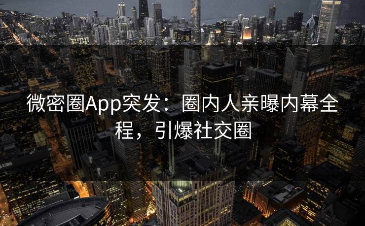 微密圈App突发：圈内人亲曝内幕全程，引爆社交圈