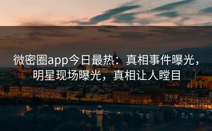 微密圈app今日最热：真相事件曝光，明星现场曝光，真相让人瞠目