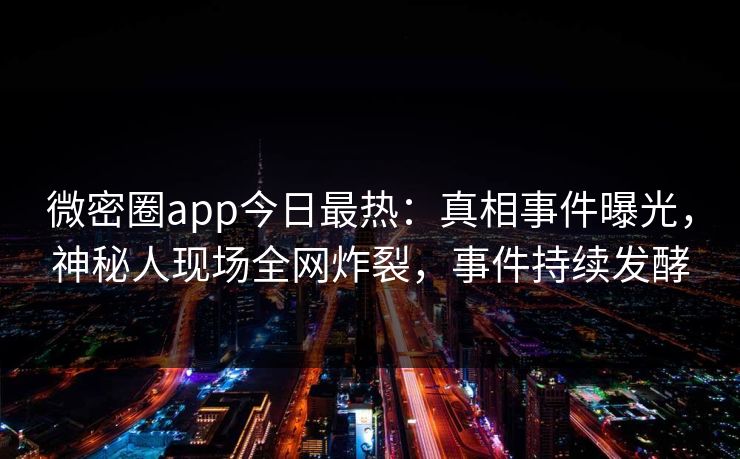 微密圈app今日最热：真相事件曝光，神秘人现场全网炸裂，事件持续发酵