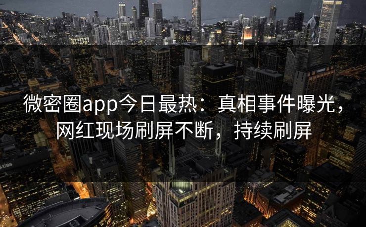 微密圈app今日最热：真相事件曝光，网红现场刷屏不断，持续刷屏