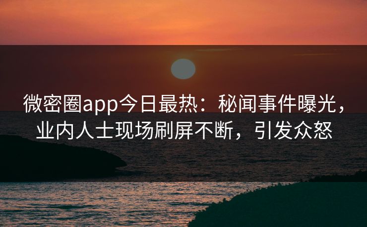 微密圈app今日最热：秘闻事件曝光，业内人士现场刷屏不断，引发众怒