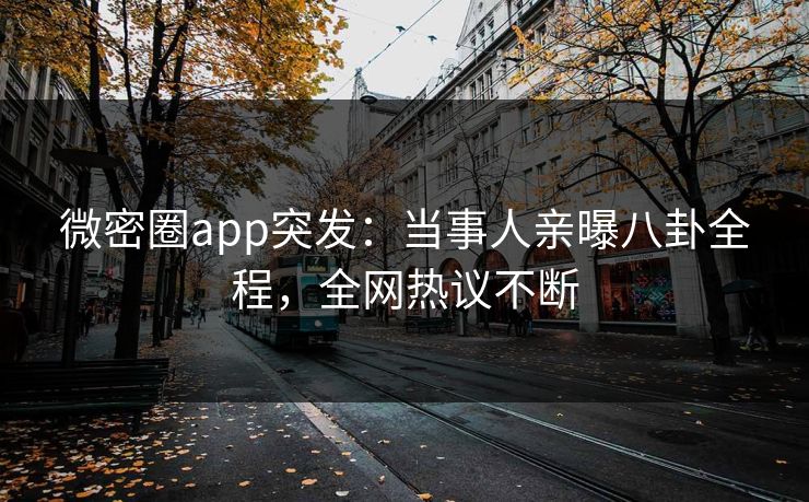 微密圈app突发：当事人亲曝八卦全程，全网热议不断