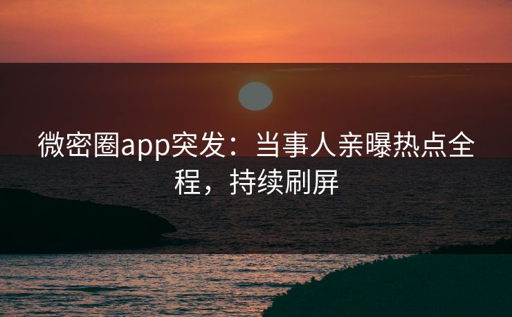 微密圈app突发：当事人亲曝热点全程，持续刷屏
