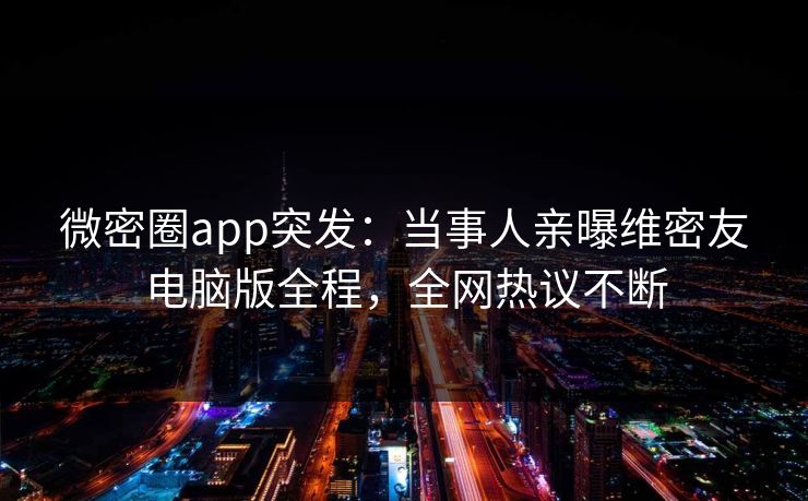 微密圈app突发：当事人亲曝维密友电脑版全程，全网热议不断