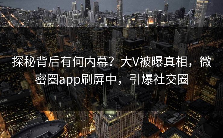 探秘背后有何内幕？大V被曝真相，微密圈app刷屏中，引爆社交圈