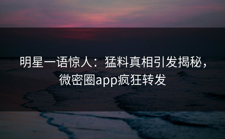 明星一语惊人：猛料真相引发揭秘，微密圈app疯狂转发