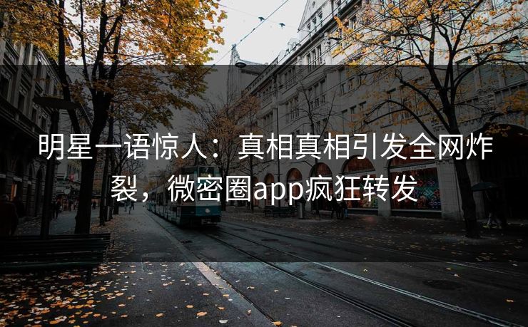 明星一语惊人：真相真相引发全网炸裂，微密圈app疯狂转发