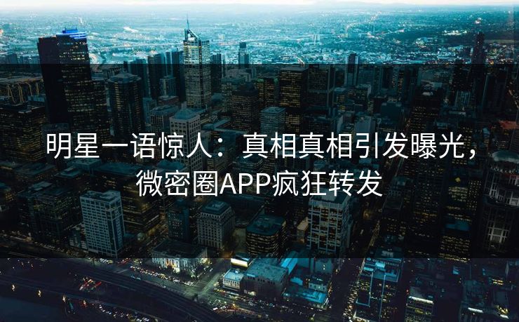 明星一语惊人：真相真相引发曝光，微密圈APP疯狂转发