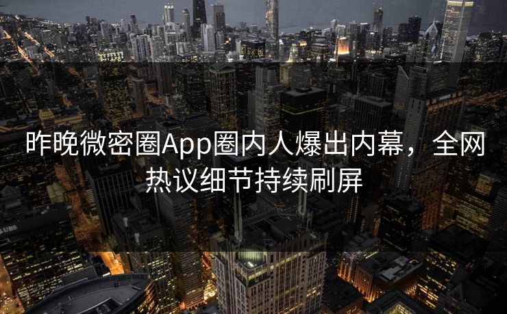 昨晚微密圈App圈内人爆出内幕，全网热议细节持续刷屏