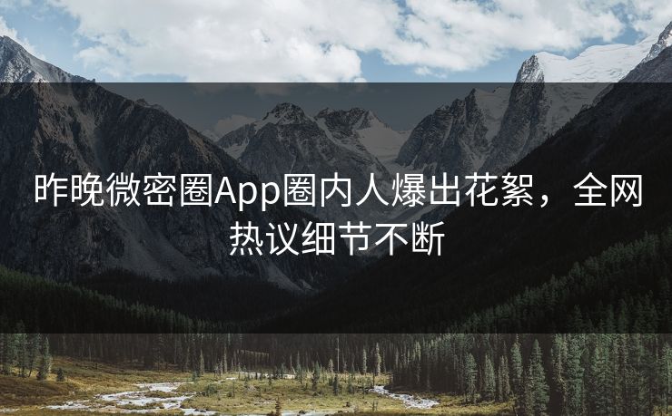 昨晚微密圈App圈内人爆出花絮，全网热议细节不断