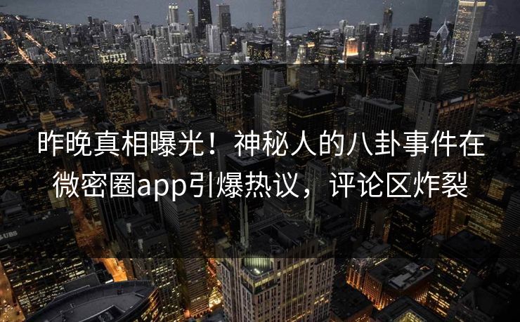 昨晚真相曝光！神秘人的八卦事件在微密圈app引爆热议，评论区炸裂