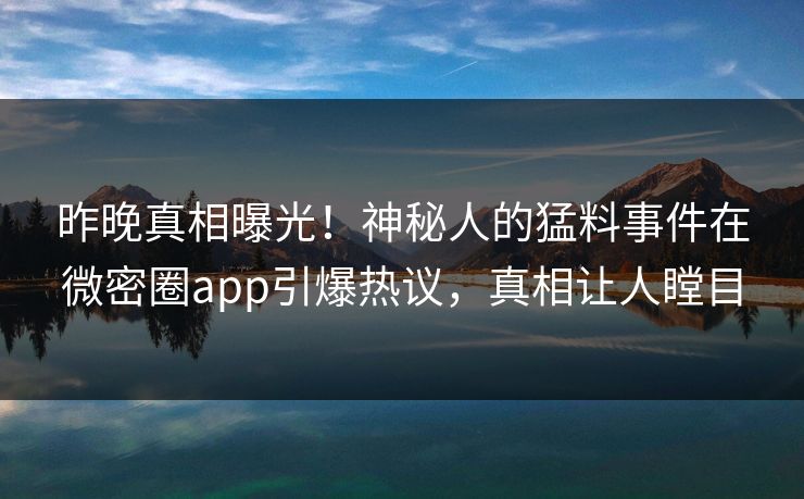 昨晚真相曝光！神秘人的猛料事件在微密圈app引爆热议，真相让人瞠目