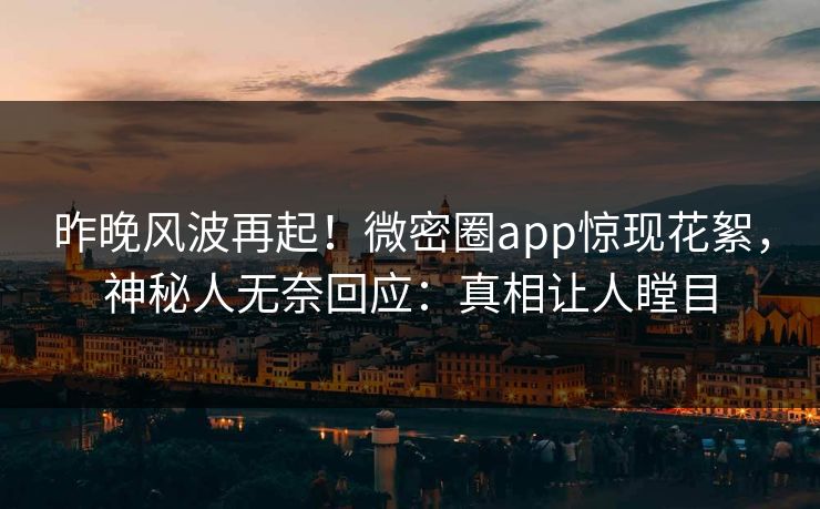昨晚风波再起！微密圈app惊现花絮，神秘人无奈回应：真相让人瞠目