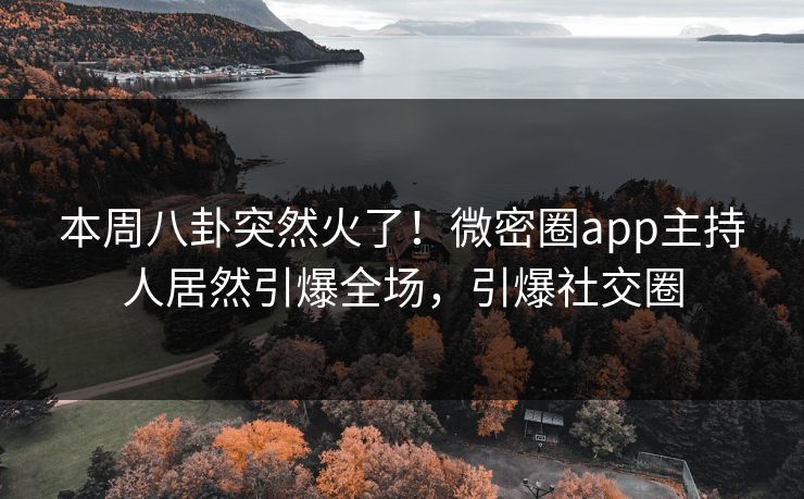 本周八卦突然火了！微密圈app主持人居然引爆全场，引爆社交圈