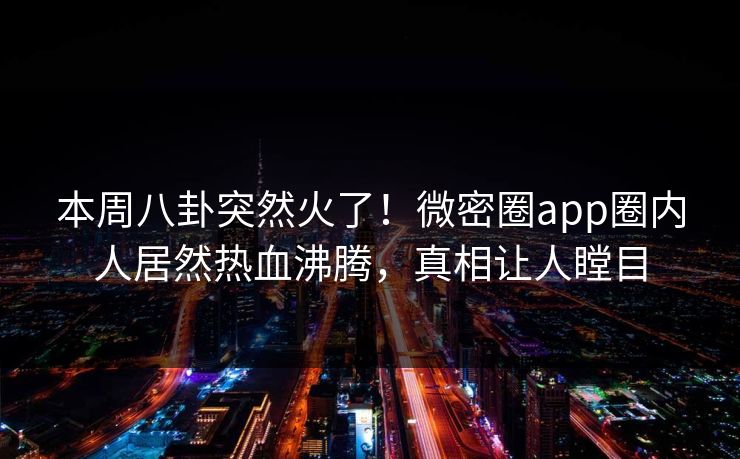 本周八卦突然火了！微密圈app圈内人居然热血沸腾，真相让人瞠目