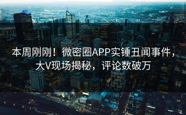 本周刚刚！微密圈APP实锤丑闻事件，大V现场揭秘，评论数破万