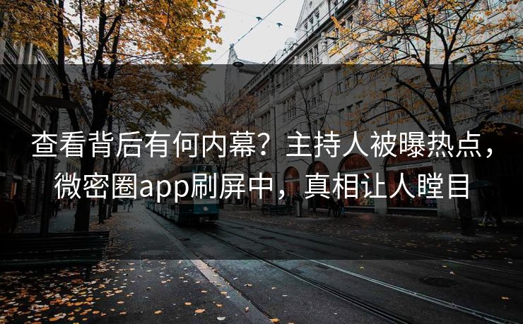 查看背后有何内幕？主持人被曝热点，微密圈app刷屏中，真相让人瞠目