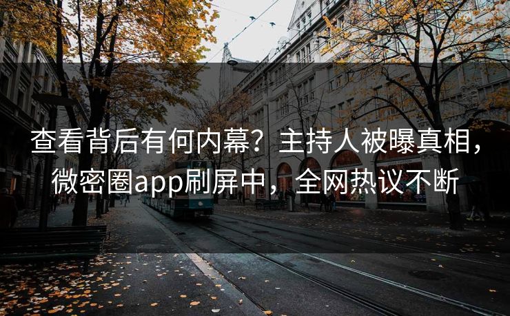查看背后有何内幕？主持人被曝真相，微密圈app刷屏中，全网热议不断