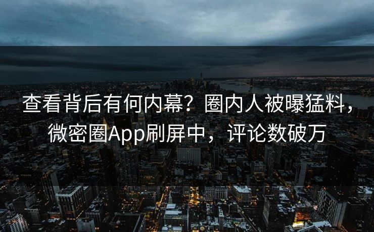 查看背后有何内幕？圈内人被曝猛料，微密圈App刷屏中，评论数破万