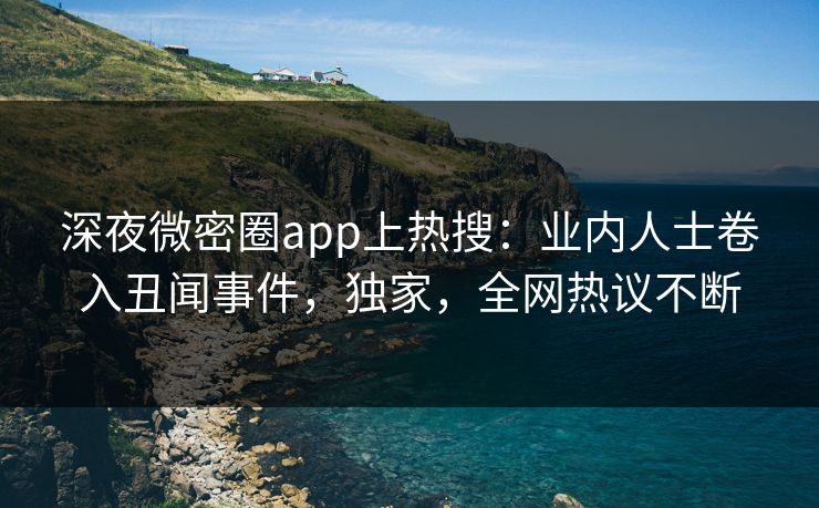 深夜微密圈app上热搜：业内人士卷入丑闻事件，独家，全网热议不断