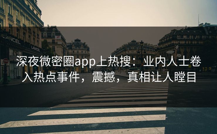 深夜微密圈app上热搜：业内人士卷入热点事件，震撼，真相让人瞠目
