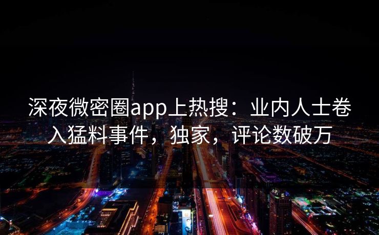 深夜微密圈app上热搜：业内人士卷入猛料事件，独家，评论数破万