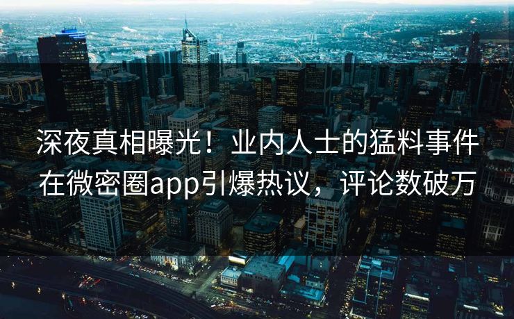 深夜真相曝光！业内人士的猛料事件在微密圈app引爆热议，评论数破万
